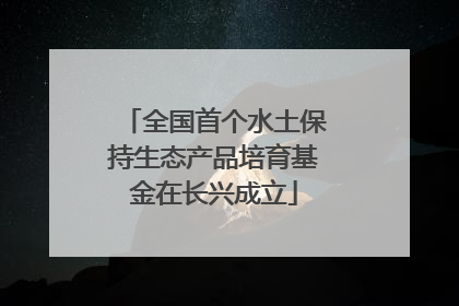 全国首个水土保持生态产品培育基金在长兴成立